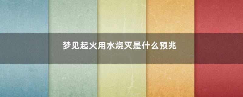 梦见起火用水烧灭是什么预兆