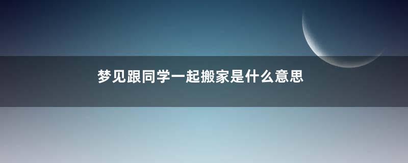 梦见跟同学一起搬家是什么意思