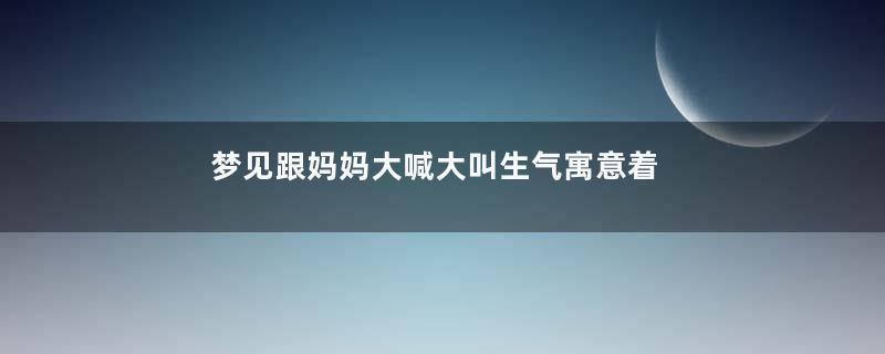 梦见跟妈妈大喊大叫生气寓意着什么意思