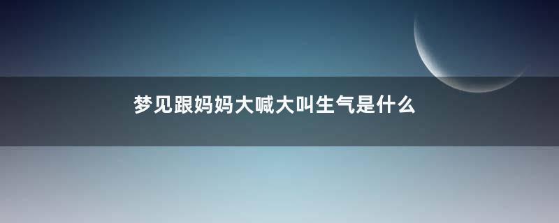 梦见跟妈妈大喊大叫生气是什么意思