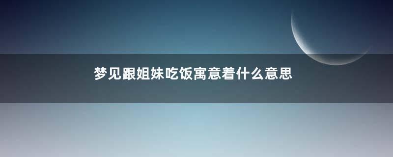 梦见跟姐妹吃饭寓意着什么意思