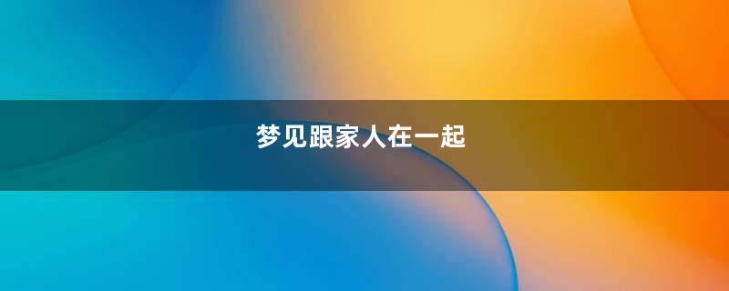 梦见跟家人在一起