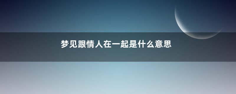 梦见跟情人在一起是什么意思