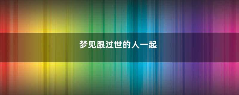 梦见跟过世的人一起
