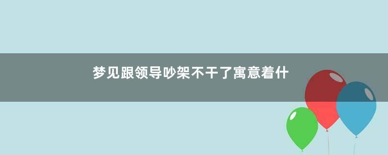 梦见跟领导吵架不干了寓意着什么