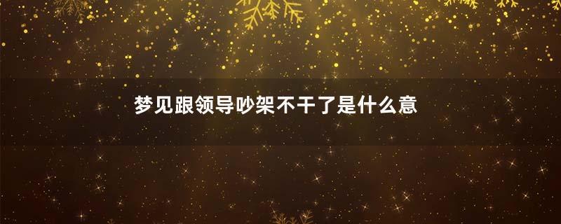 梦见跟领导吵架不干了是什么意思