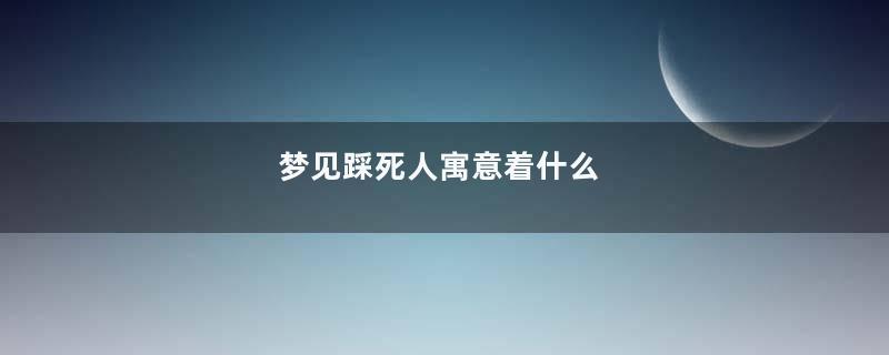 梦见踩死人寓意着什么