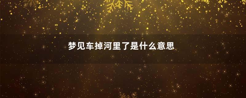 梦见车掉河里了是什么意思