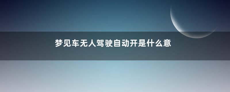 梦见车无人驾驶自动开是什么意思