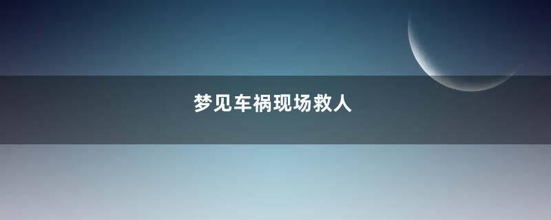 梦见车祸现场救人