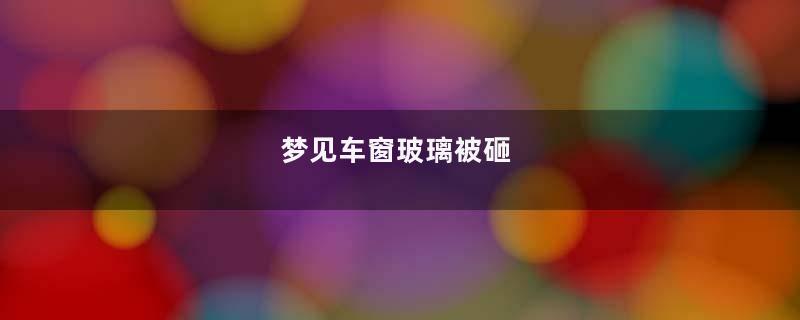 梦见车窗玻璃被砸