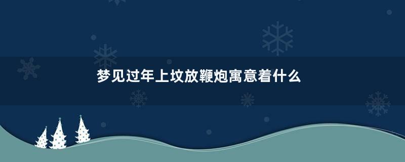 梦见过年上坟放鞭炮寓意着什么