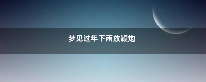 梦见过年下雨放鞭炮