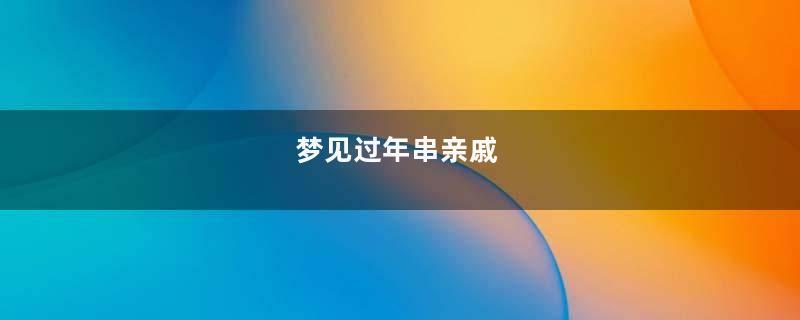 梦见过年串亲戚