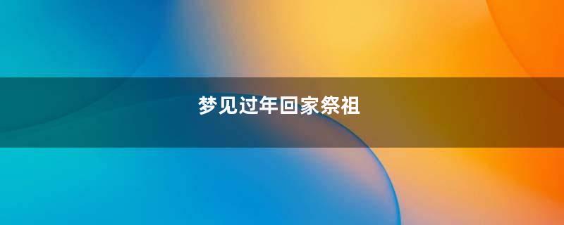 梦见过年回家祭祖