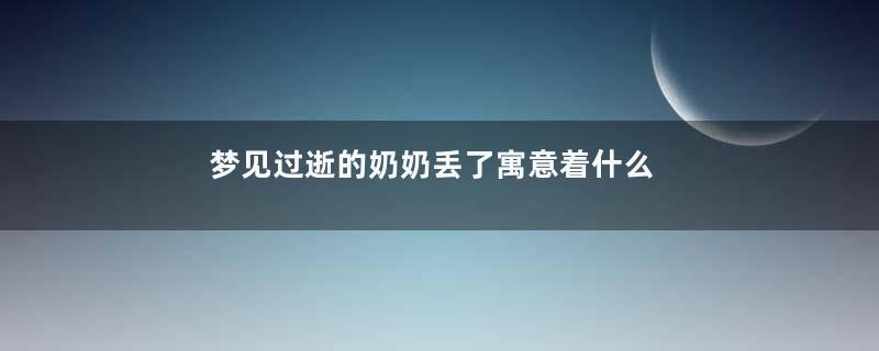 梦见过逝的奶奶丢了寓意着什么
