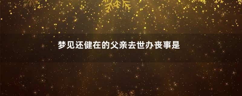 梦见还健在的父亲去世办丧事是什么意思