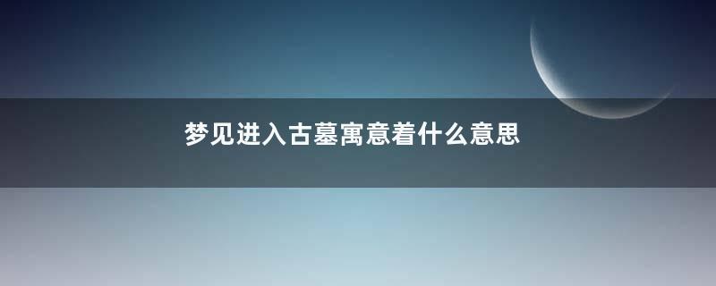 梦见进入古墓寓意着什么意思