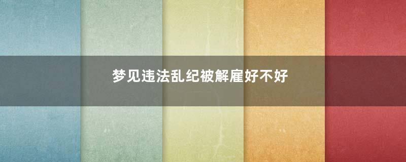 梦见违法乱纪被解雇好不好