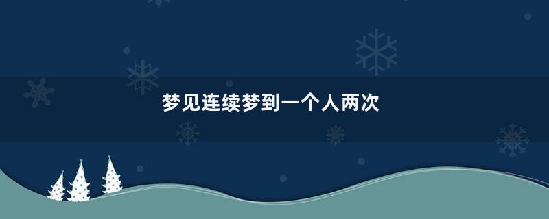 梦见连续梦到一个人两次