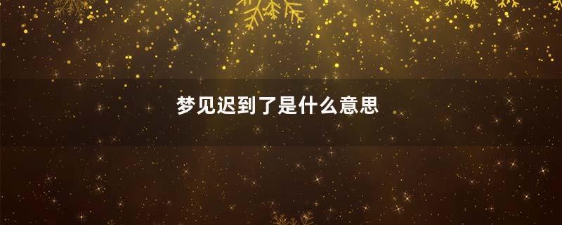 梦见迟到了是什么意思