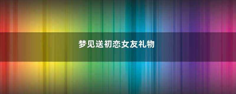 梦见送初恋女友礼物