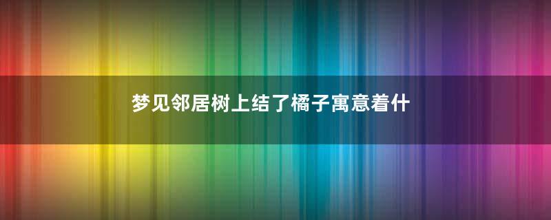 梦见邻居树上结了橘子寓意着什么