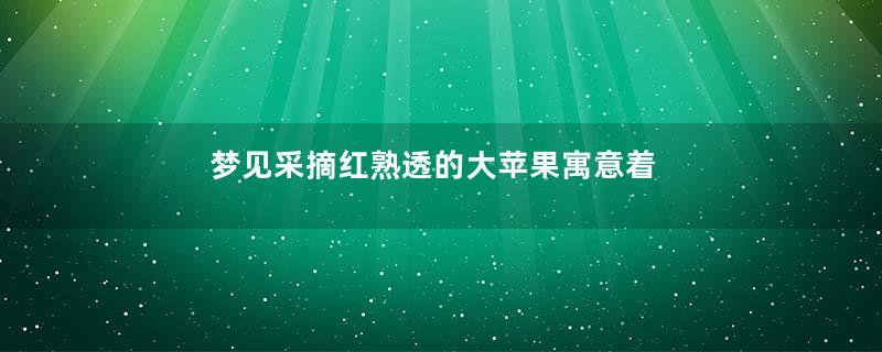 梦见采摘红熟透的大苹果寓意着什么意思