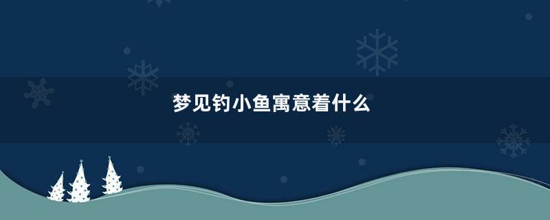 梦见钓小鱼寓意着什么