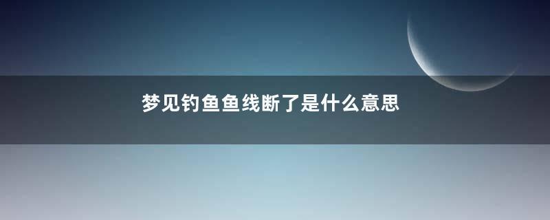 梦见钓鱼鱼线断了是什么意思