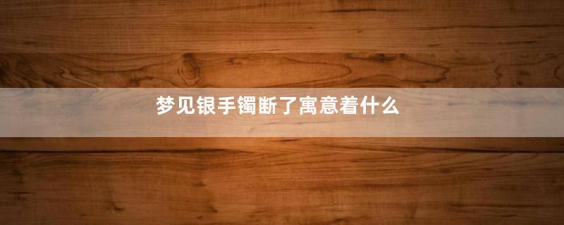 梦见银手镯断了寓意着什么
