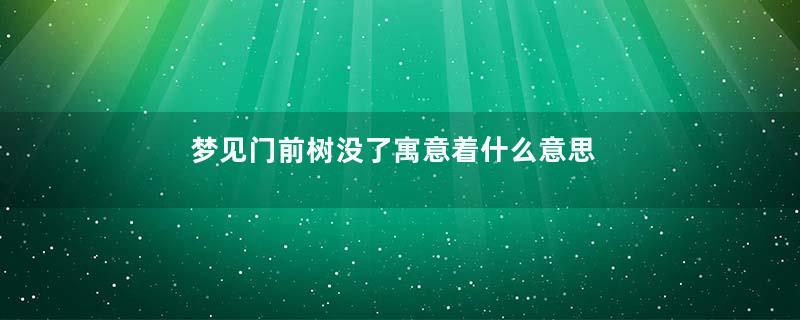 梦见门前树没了寓意着什么意思