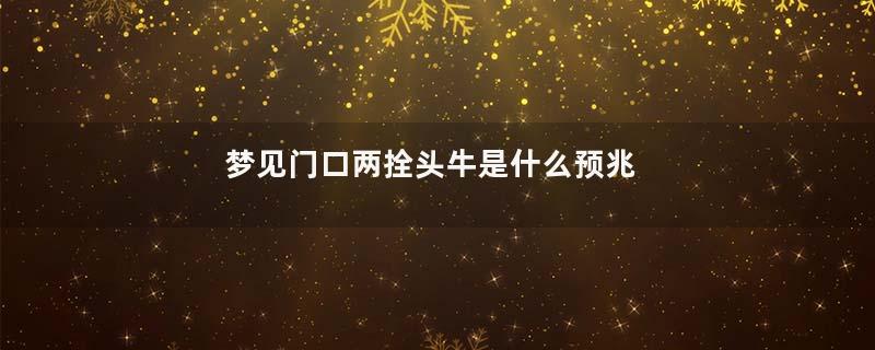 梦见门口两拴头牛是什么预兆