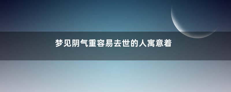 梦见阴气重容易去世的人寓意着什么意思