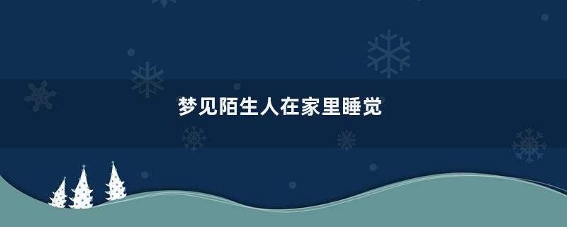 梦见陌生人在家里睡觉