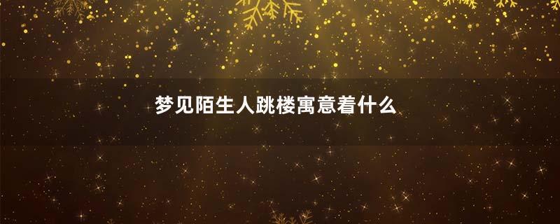梦见陌生人跳楼寓意着什么