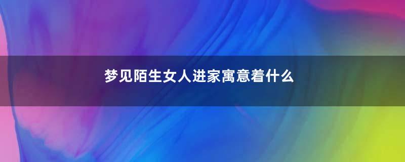 梦见陌生女人进家寓意着什么