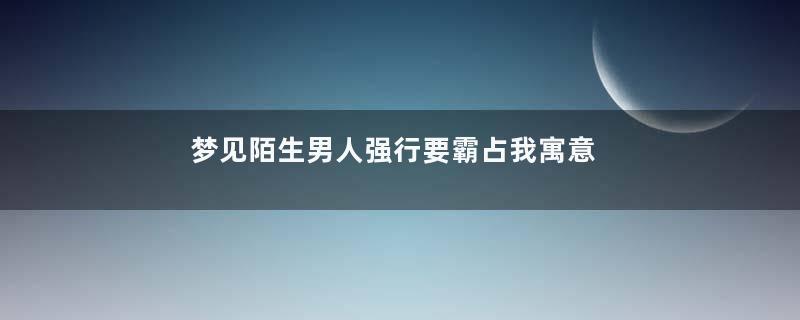 梦见陌生男人强行要霸占我寓意着什么