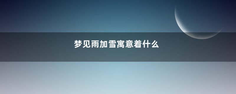 梦见雨加雪寓意着什么