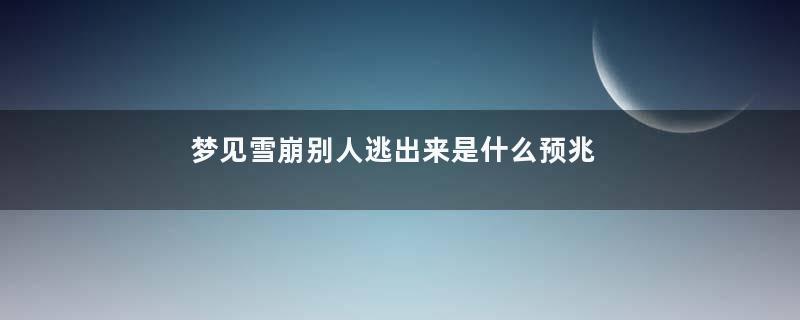 梦见雪崩别人逃出来是什么预兆