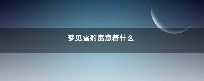 梦见雪豹寓意着什么