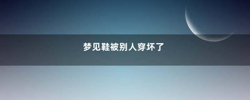梦见鞋被别人穿坏了