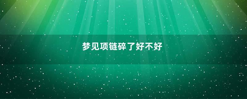 梦见项链碎了好不好