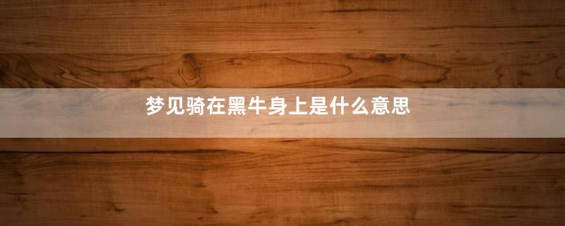 梦见骑在黑牛身上是什么意思