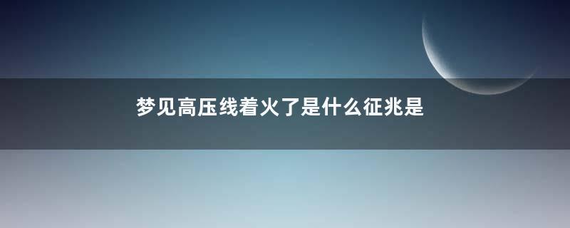 梦见高压线着火了是什么征兆是什么意思
