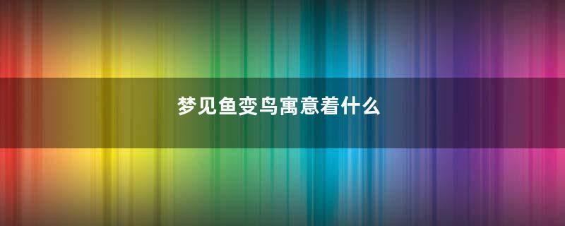 梦见鱼变鸟寓意着什么