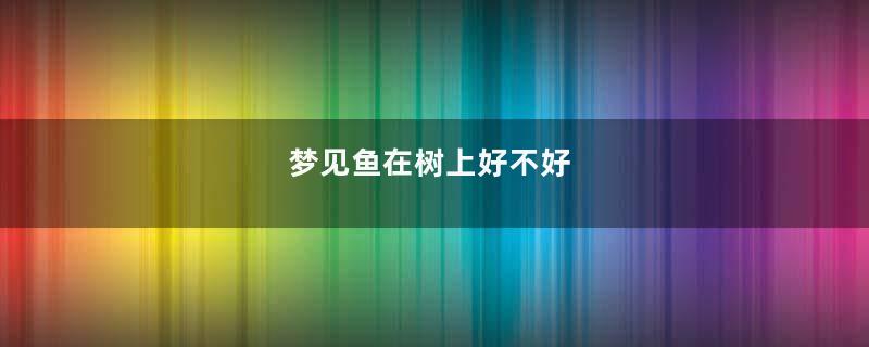 梦见鱼在树上好不好