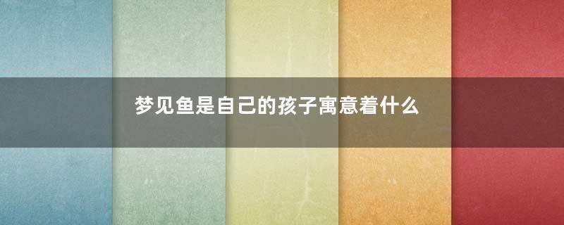 梦见鱼是自己的孩子寓意着什么