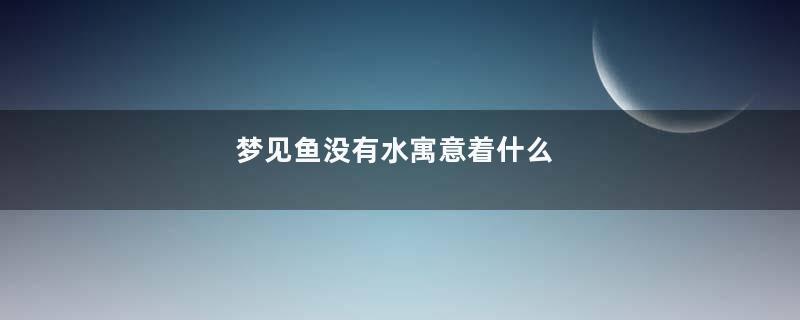 梦见鱼没有水寓意着什么