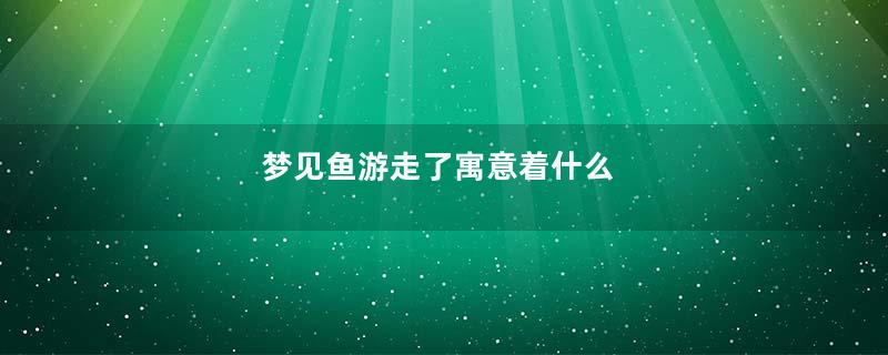 梦见鱼游走了寓意着什么